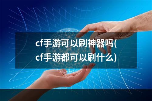 cf手游可以刷神器吗(cf手游都可以刷什么)