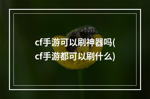 cf手游可以刷神器吗(cf手游都可以刷什么)