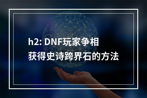 h2: DNF玩家争相获得史诗跨界石的方法