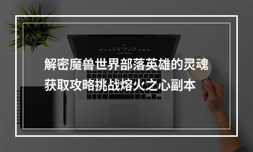 解密魔兽世界部落英雄的灵魂获取攻略挑战熔火之心副本