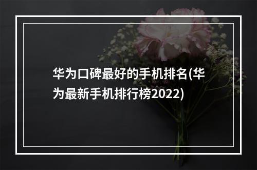 华为口碑最好的手机排名(华为最新手机排行榜2022)