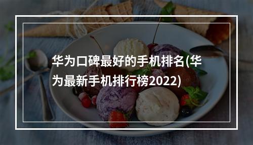 华为口碑最好的手机排名(华为最新手机排行榜2022)