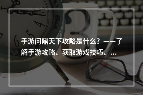 手游问鼎天下攻略是什么？——了解手游攻略、获取游戏技巧、提升游戏实力