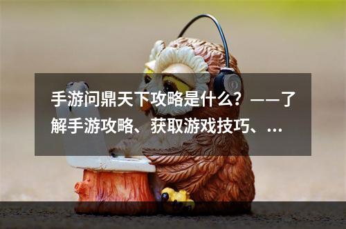 手游问鼎天下攻略是什么？——了解手游攻略、获取游戏技巧、提升游戏实力