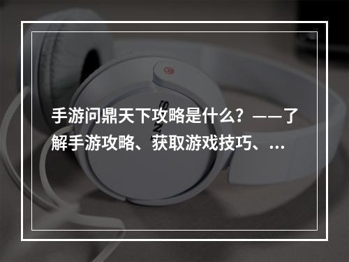 手游问鼎天下攻略是什么？——了解手游攻略、获取游戏技巧、提升游戏实力