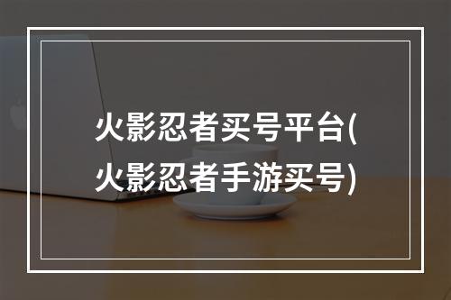 火影忍者买号平台(火影忍者手游买号)