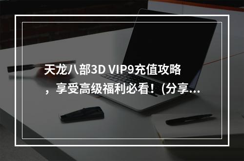 天龙八部3D VIP9充值攻略，享受高级福利必看！(分享VIP9福利攻略)(你知道天龙八部3D VIP9充值最佳方案吗？(VIP9充值最佳方案揭秘))