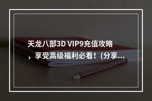 天龙八部3D VIP9充值攻略，享受高级福利必看！(分享VIP9福利攻略)(你知道天龙八部3D VIP9充值最佳方案吗？(VIP9充值最佳方案揭秘))