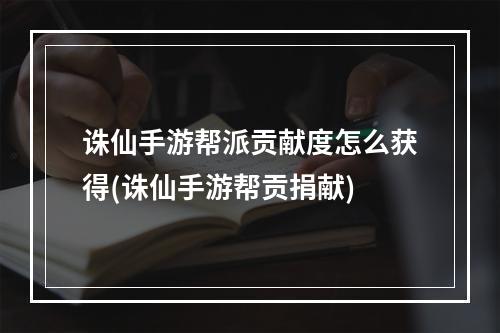 诛仙手游帮派贡献度怎么获得(诛仙手游帮贡捐献)