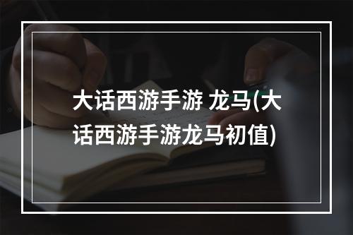 大话西游手游 龙马(大话西游手游龙马初值)