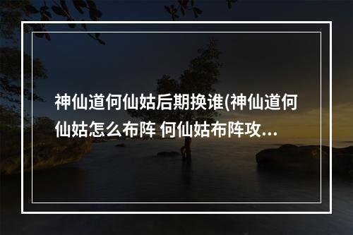 神仙道何仙姑后期换谁(神仙道何仙姑怎么布阵 何仙姑布阵攻略 )