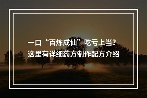 一口“百炼成仙”吃亏上当？这里有详细药方制作配方介绍