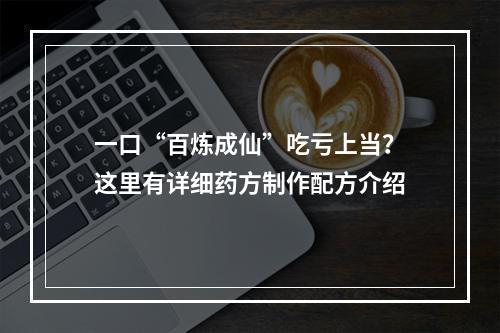 一口“百炼成仙”吃亏上当？这里有详细药方制作配方介绍