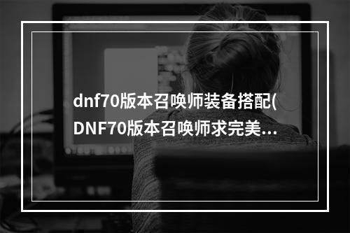 dnf70版本召唤师装备搭配(DNF70版本召唤师求完美刷图加点 70召唤刷图加点攻略)