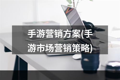 手游营销方案(手游市场营销策略)