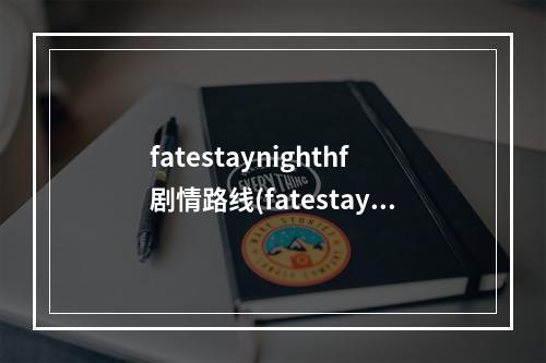 fatestaynighthf剧情路线(fatestaynighthf攻略)