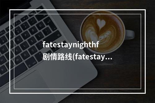 fatestaynighthf剧情路线(fatestaynighthf攻略)