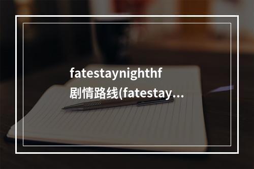 fatestaynighthf剧情路线(fatestaynighthf攻略)