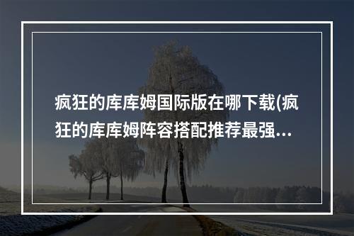 疯狂的库库姆国际版在哪下载(疯狂的库库姆阵容搭配推荐最强队伍配置攻略)