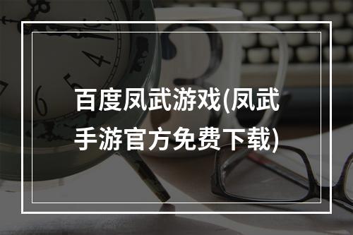 百度凤武游戏(凤武手游官方免费下载)