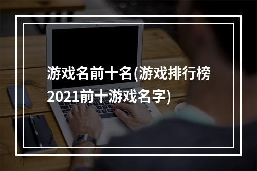 游戏名前十名(游戏排行榜2021前十游戏名字)