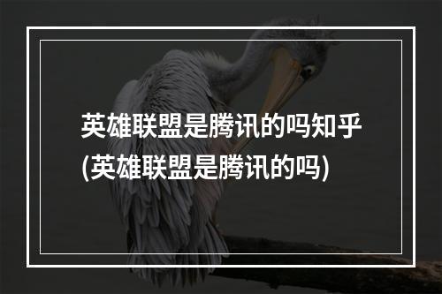 英雄联盟是腾讯的吗知乎(英雄联盟是腾讯的吗)