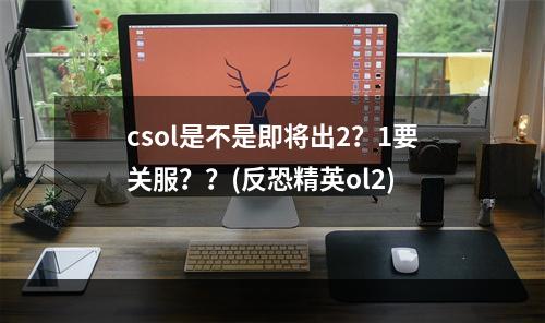 csol是不是即将出2？1要关服？？(反恐精英ol2)