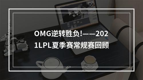 OMG逆转胜负!——2021LPL夏季赛常规赛回顾