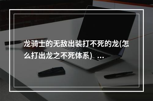 龙骑士的无敌出装打不死的龙(怎么打出龙之不死体系)   永不放弃的龙骑士 新的出装方案