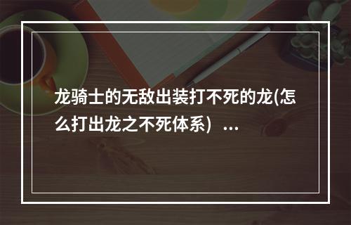 龙骑士的无敌出装打不死的龙(怎么打出龙之不死体系)   永不放弃的龙骑士 新的出装方案