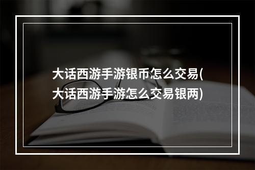 大话西游手游银币怎么交易(大话西游手游怎么交易银两)