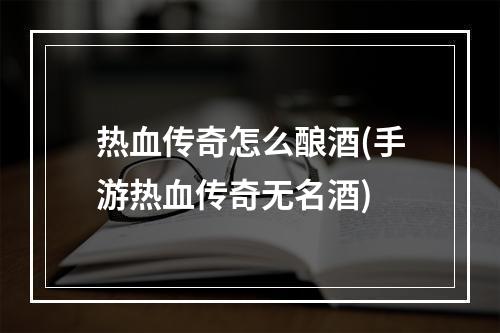 热血传奇怎么酿酒(手游热血传奇无名酒)