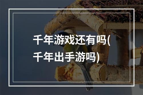 千年游戏还有吗(千年出手游吗)