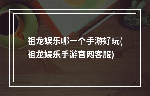 祖龙娱乐哪一个手游好玩(祖龙娱乐手游官网客服)