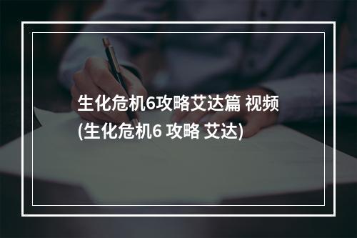 生化危机6攻略艾达篇 视频(生化危机6 攻略 艾达)