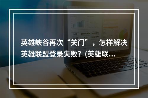 英雄峡谷再次“关门”，怎样解决英雄联盟登录失败？(英雄联盟新版本上线后，为何总出现登录失败的问题？)