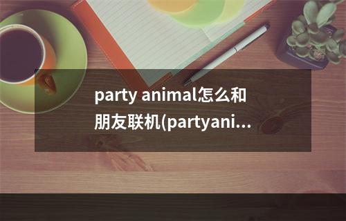 party animal怎么和朋友联机(partyanimal游戏怎么操作)