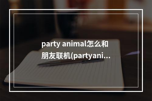 party animal怎么和朋友联机(partyanimal游戏怎么操作)