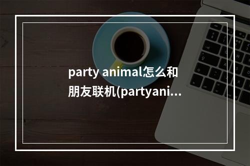 party animal怎么和朋友联机(partyanimal游戏怎么操作)