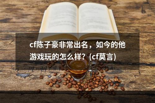 cf陈子豪非常出名，如今的他游戏玩的怎么样？(cf莫言)