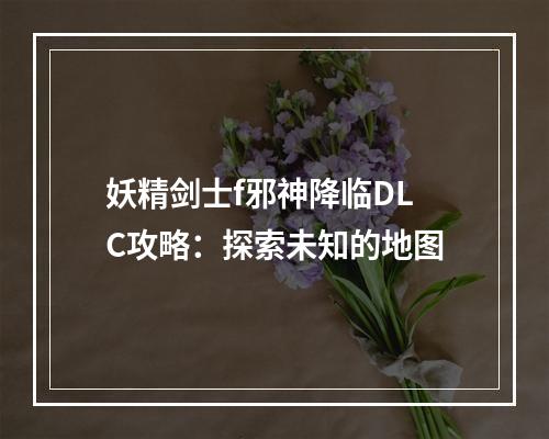 妖精剑士f邪神降临DLC攻略：探索未知的地图