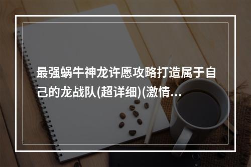 最强蜗牛神龙许愿攻略打造属于自己的龙战队(超详细)(激情钻研！最强蜗牛神龙许愿收集技巧大揭秘)