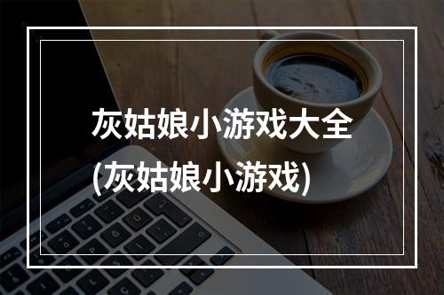 灰姑娘小游戏大全(灰姑娘小游戏)