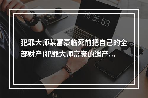 犯罪大师某富豪临死前把自己的全部财产(犯罪大师富豪的遗产答案是什么 富豪的遗产答案解析  )