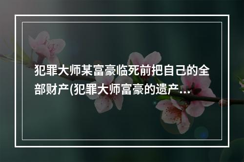 犯罪大师某富豪临死前把自己的全部财产(犯罪大师富豪的遗产答案是什么 富豪的遗产答案解析  )