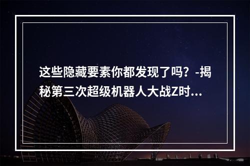 这些隐藏要素你都发现了吗？-揭秘第三次超级机器人大战Z时狱篇