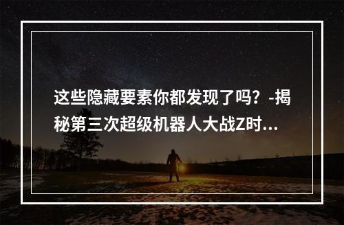 这些隐藏要素你都发现了吗？-揭秘第三次超级机器人大战Z时狱篇