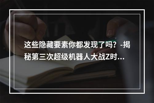 这些隐藏要素你都发现了吗？-揭秘第三次超级机器人大战Z时狱篇