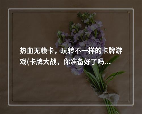 热血无赖卡，玩转不一样的卡牌游戏(卡牌大战，你准备好了吗？)(揭秘热血无赖卡中的卡牌神器(一探究竟，备战不败之道))