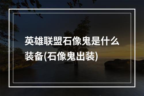 英雄联盟石像鬼是什么装备(石像鬼出装)